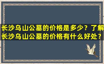 长沙乌山公墓的价格是多少？了解长沙乌山公墓的价格有什么好处？