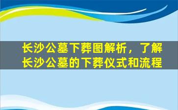长沙公墓下葬图解析，了解长沙公墓的下葬仪式和流程