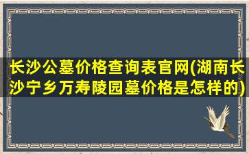 长沙公墓价格查询表官网(湖南长沙宁乡万寿陵园墓价格是怎样的)