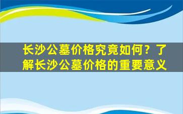 长沙公墓价格究竟如何？了解长沙公墓价格的重要意义