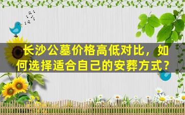 长沙公墓价格高低对比，如何选择适合自己的安葬方式？