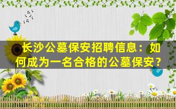 长沙公墓保安招聘信息：如何成为一名合格的公墓保安？