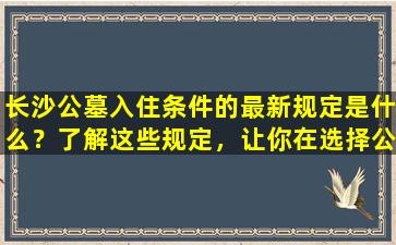 长沙公墓入住条件的最新规定是什么？了解这些规定，让你在选择公墓时更加明智！