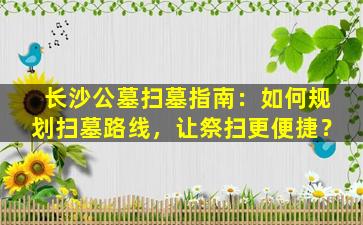 长沙公墓扫墓指南：如何规划扫墓路线，让祭扫更便捷？