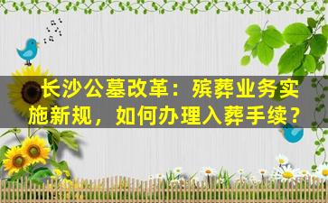 长沙公墓改革：殡葬业务实施新规，如何办理入葬手续？