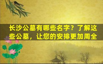 长沙公墓有哪些名字？了解这些公墓，让您的安排更加周全