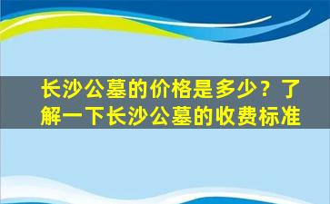 长沙公墓的价格是多少？了解一下长沙公墓的收费标准