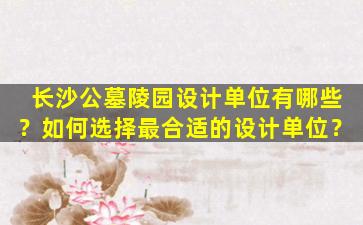 长沙公墓陵园设计单位有哪些？如何选择最合适的设计单位？