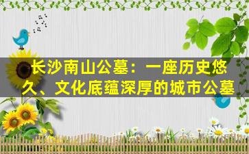 长沙南山公墓：一座历史悠久、文化底蕴深厚的城市公墓