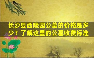 长沙县西陵园公墓的价格是多少？了解这里的公墓收费标准