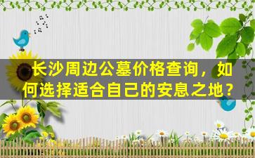 长沙周边公墓价格查询，如何选择适合自己的安息之地？