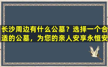长沙周边有什么公墓？选择一个合适的公墓，为您的亲人安享永恒安宁