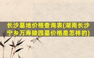 长沙墓地价格查询表(湖南长沙宁乡万寿陵园墓价格是怎样的)