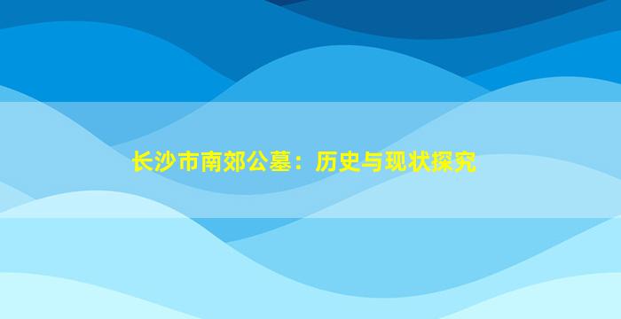 长沙市南郊公墓：历史与现状探究