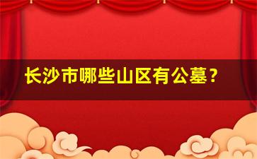 长沙市哪些山区有公墓？