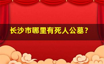 长沙市哪里有死人公墓？