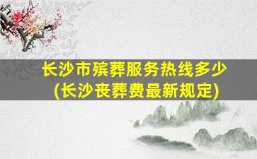长沙市殡葬服务热线多少(长沙丧葬费最新规定)