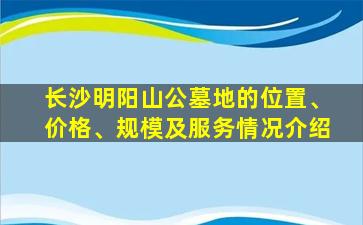 长沙明阳山公墓地的位置、价格、规模及服务情况介绍