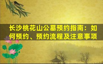 长沙桃花山公墓预约指南：如何预约、预约流程及注意事项