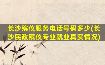 长沙殡仪服务电话号码多少(长沙民政殡仪专业就业真实情况)
