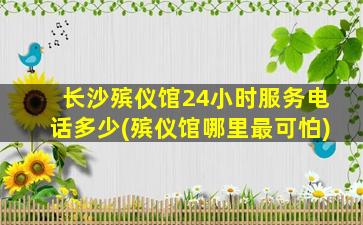 长沙殡仪馆24小时服务电话多少(殡仪馆哪里最可怕)