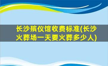 长沙殡仪馆收费标准(长沙火葬场一天要火葬多少人)