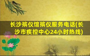 长沙殡仪馆殡仪服务电话(长沙市疾控中心24小时热线)