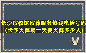 长沙殡仪馆殡葬服务热线电话号码(长沙火葬场一天要火葬多少人)