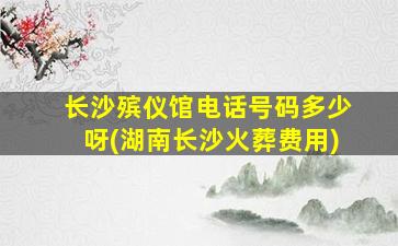 长沙殡仪馆电话号码多少呀(湖南长沙火葬费用)