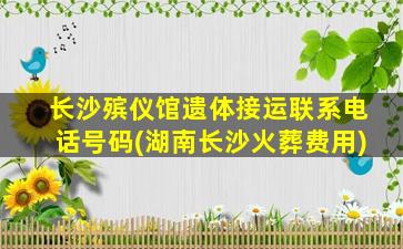 长沙殡仪馆遗体接运联系电话号码(湖南长沙火葬费用)