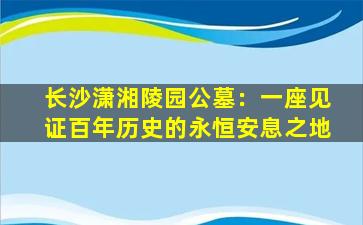 长沙潇湘陵园公墓：一座见证百年历史的永恒安息之地