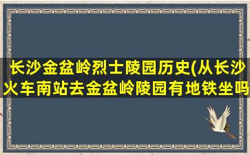 长沙金盆岭烈士陵园历史(从长沙火车南站去金盆岭陵园有地铁坐吗)