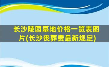 长沙陵园墓地价格一览表图片(长沙丧葬费最新规定)