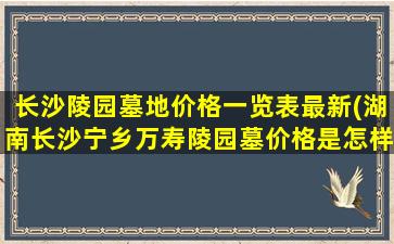 长沙陵园墓地价格一览表最新(湖南长沙宁乡万寿陵园墓价格是怎样的)