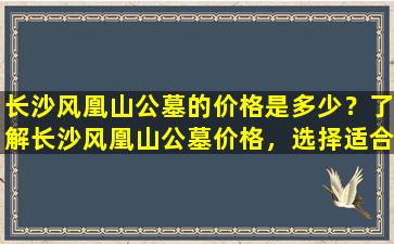 长沙风凰山公墓的价格是多少？了解长沙风凰山公墓价格，选择适合您的永久安息之地