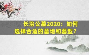 长治公墓2020：如何选择合适的墓地和墓型？