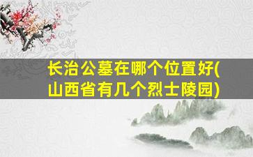 长治公墓在哪个位置好(山西省有几个烈士陵园)