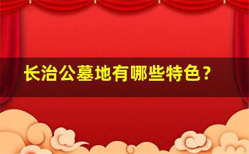 长治公墓地有哪些特色？