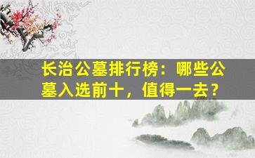 长治公墓排行榜：哪些公墓入选前十，值得一去？