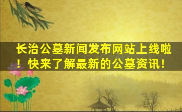 长治公墓新闻发布网站上线啦！快来了解最新的公墓资讯！