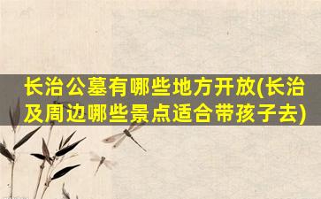 长治公墓有哪些地方开放(长治及周边哪些景点适合带孩子去)