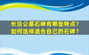长治公墓石碑有哪些特点？如何选择适合自己的石碑？