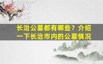 长治公墓都有哪些？介绍一下长治市内的公墓情况