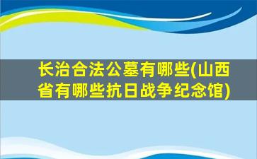 长治合法公墓有哪些(山西省有哪些抗日战争纪念馆)