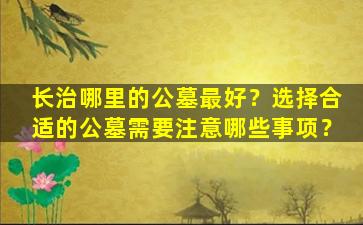 长治哪里的公墓最好？选择合适的公墓需要注意哪些事项？