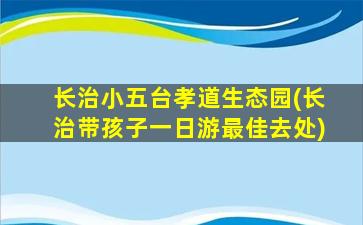 长治小五台孝道生态园(长治带孩子一日游最佳去处)