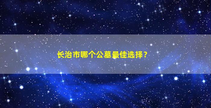 长治市哪个公墓最佳选择？