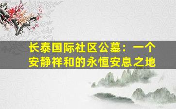长泰国际社区公墓：一个安静祥和的永恒安息之地