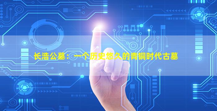 长浩公墓：一个历史悠久的青铜时代古墓