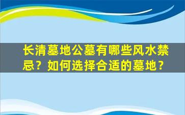 长清墓地公墓有哪些风水禁忌？如何选择合适的墓地？